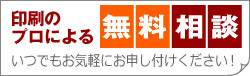 印刷の プロによる無料相談　いつでもお気軽にお申し付けください！