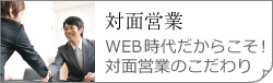 対面営業　WEB時代だからこそ！ 対面営業のこだわり