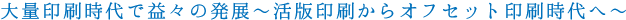 大量印刷時代で益々の発展～活版印刷からオフセット印刷時代へ～